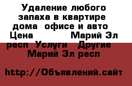 Удаление любого запаха в квартире, дома, офисе и авто › Цена ­ 1 000 - Марий Эл респ. Услуги » Другие   . Марий Эл респ.